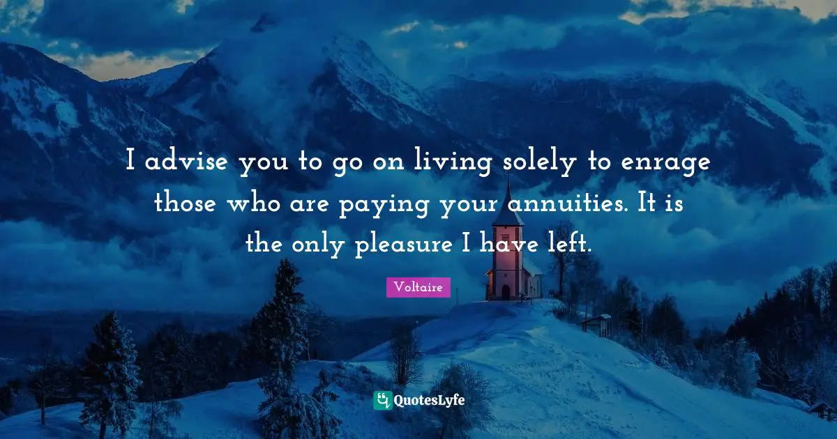 I advise you to go on living solely to enrage those who are paying your annuities. It is the only pleasure I have left.