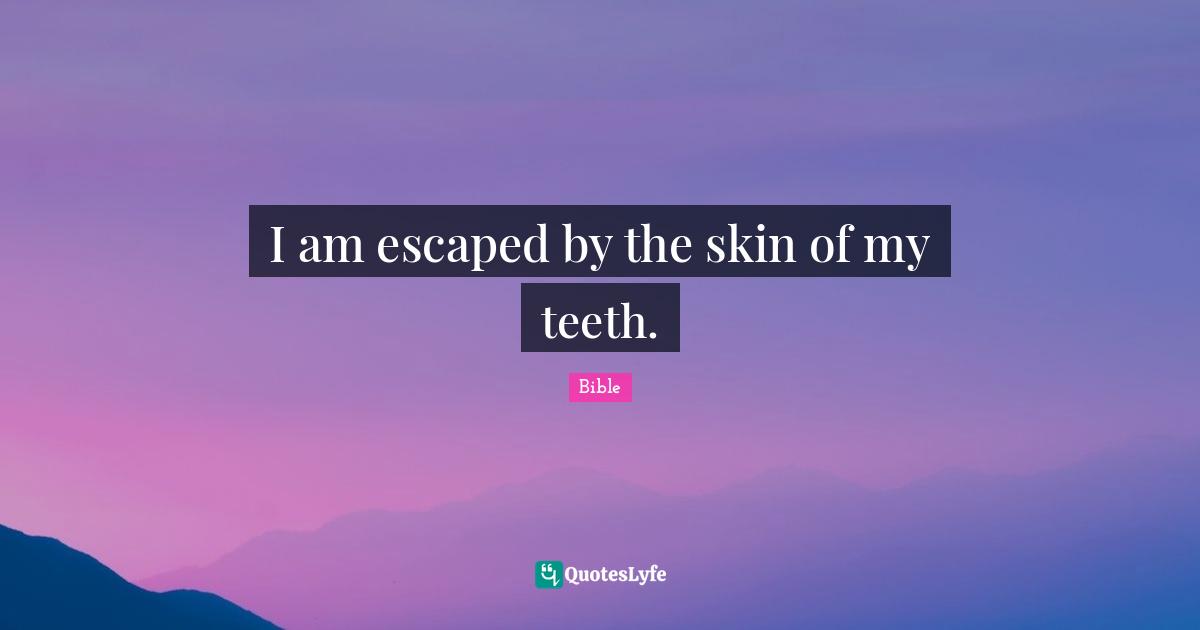 I am escaped by the skin of my teeth.