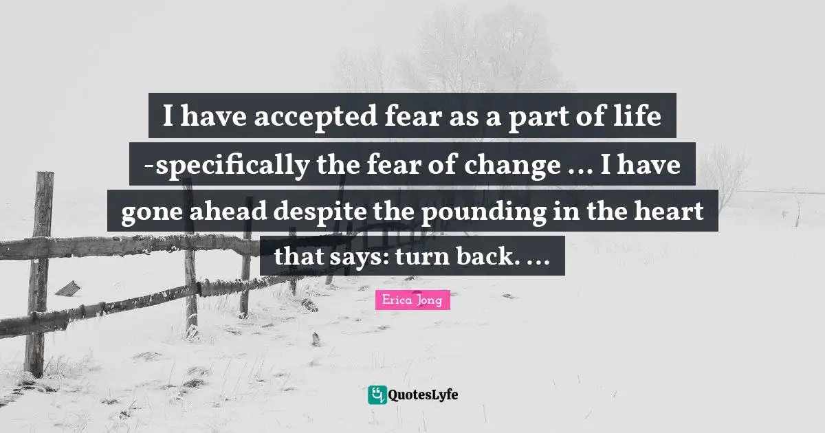 I have accepted fear as a part of life -specifically the fear of change ... I have gone ahead despite the pounding in the heart that says: turn back. ...