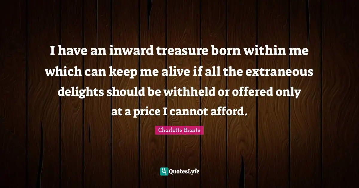 I have an inward treasure born within me which can keep me alive if all the extraneous delights should be withheld or offered only at a price I cannot afford.