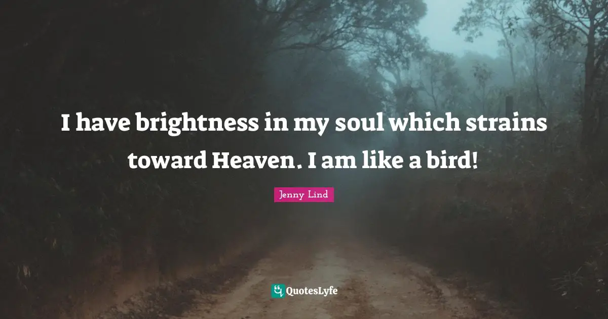 I have brightness in my soul which strains toward Heaven. I am like a bird!