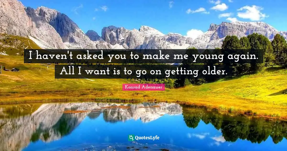 I haven't asked you to make me young again. All I want is to go on getting older.