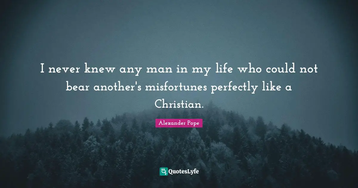 I never knew any man in my life who could not bear another's misfortunes perfectly like a Christian.
