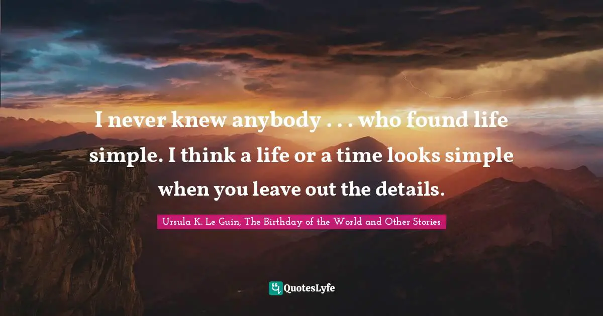 I never knew anybody . . . who found life simple. I think a life or a time looks simple when you leave out the details.