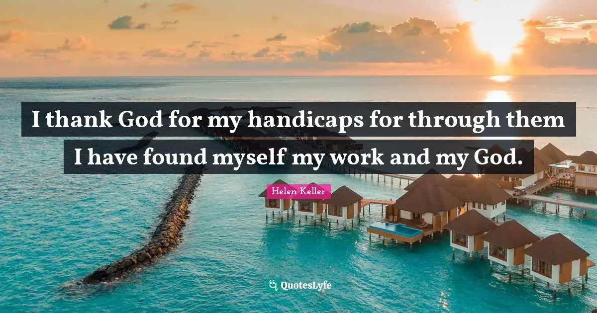 I thank God for my handicaps for through them I have found myself my work and my God.