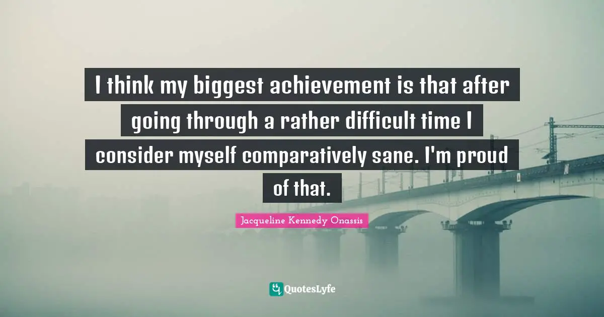 I think my biggest achievement is that after going through a rather difficult time I consider myself comparatively sane. I'm proud of that.
