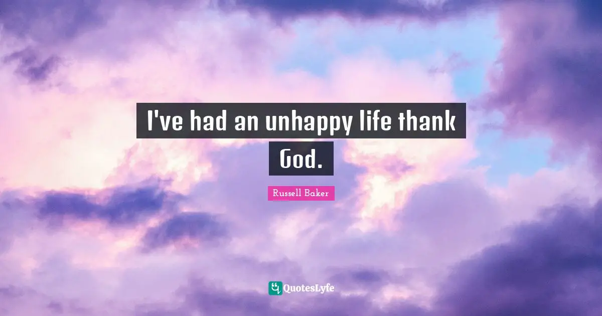 I've had an unhappy life thank God.