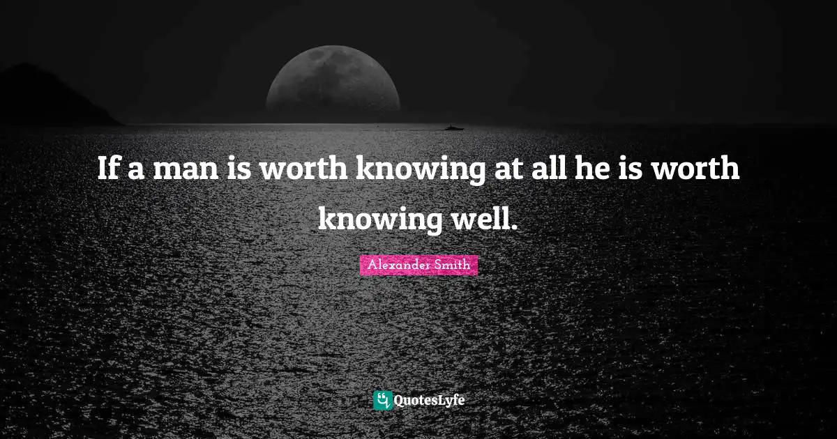 If a man is worth knowing at all he is worth knowing well.