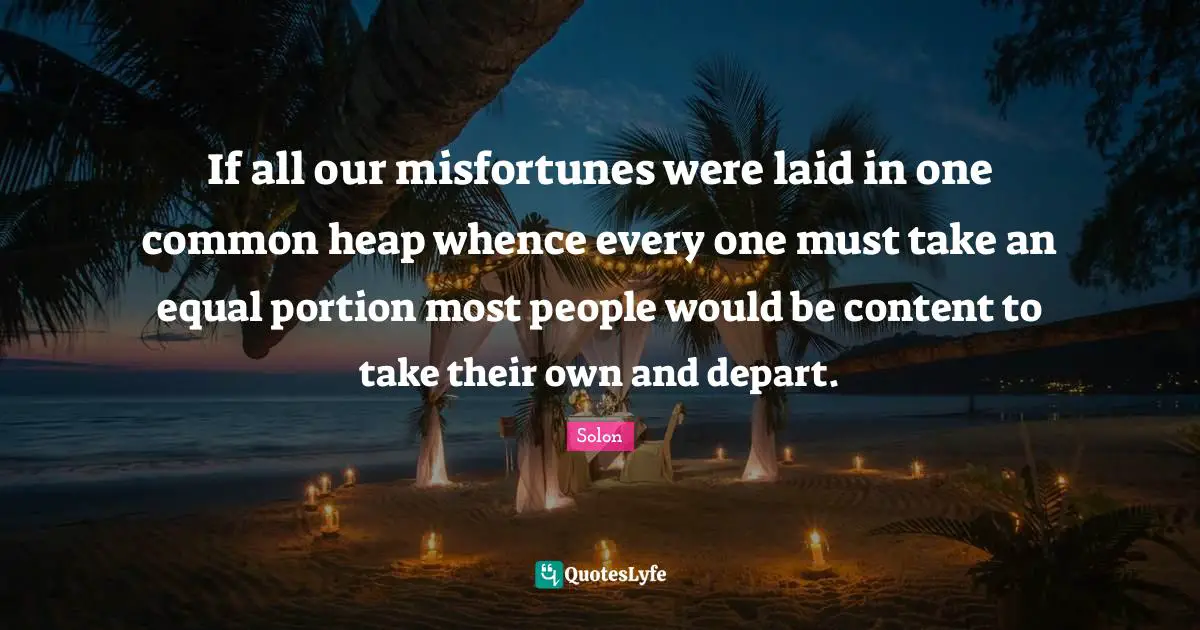 If all our misfortunes were laid in one common heap whence every one must take an equal portion most people would be content to take their own and depart.