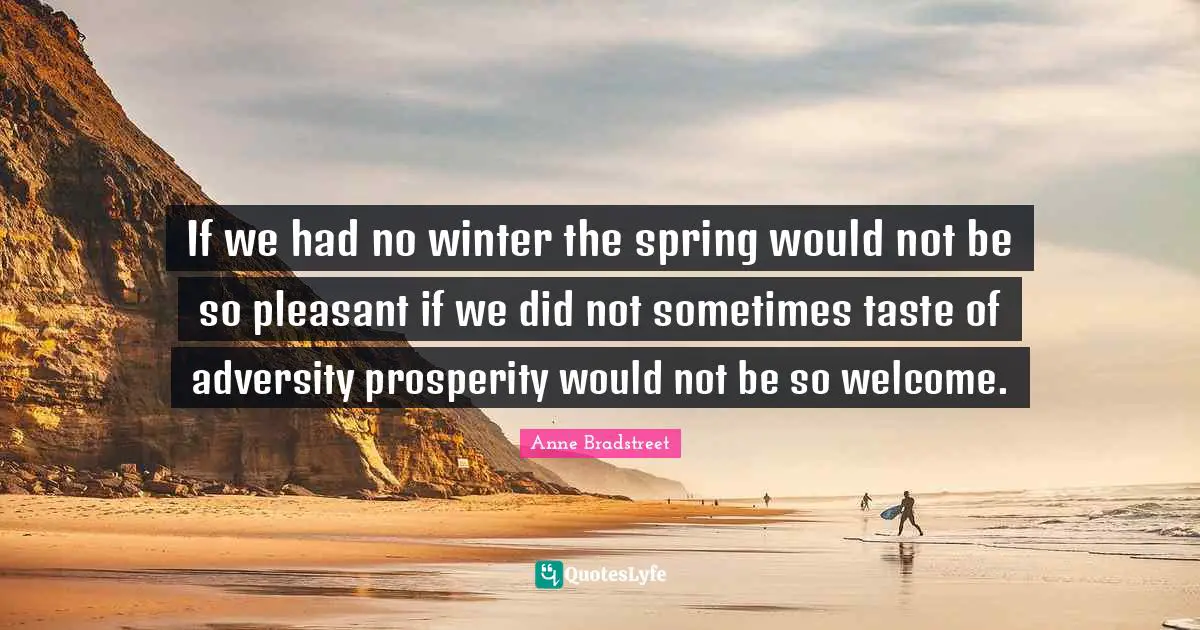 Anne Bradstreet Quotes: "If we had no winter the spring would not be so pleasant if we did not sometimes taste of adversity prosperity would not be so welcome."