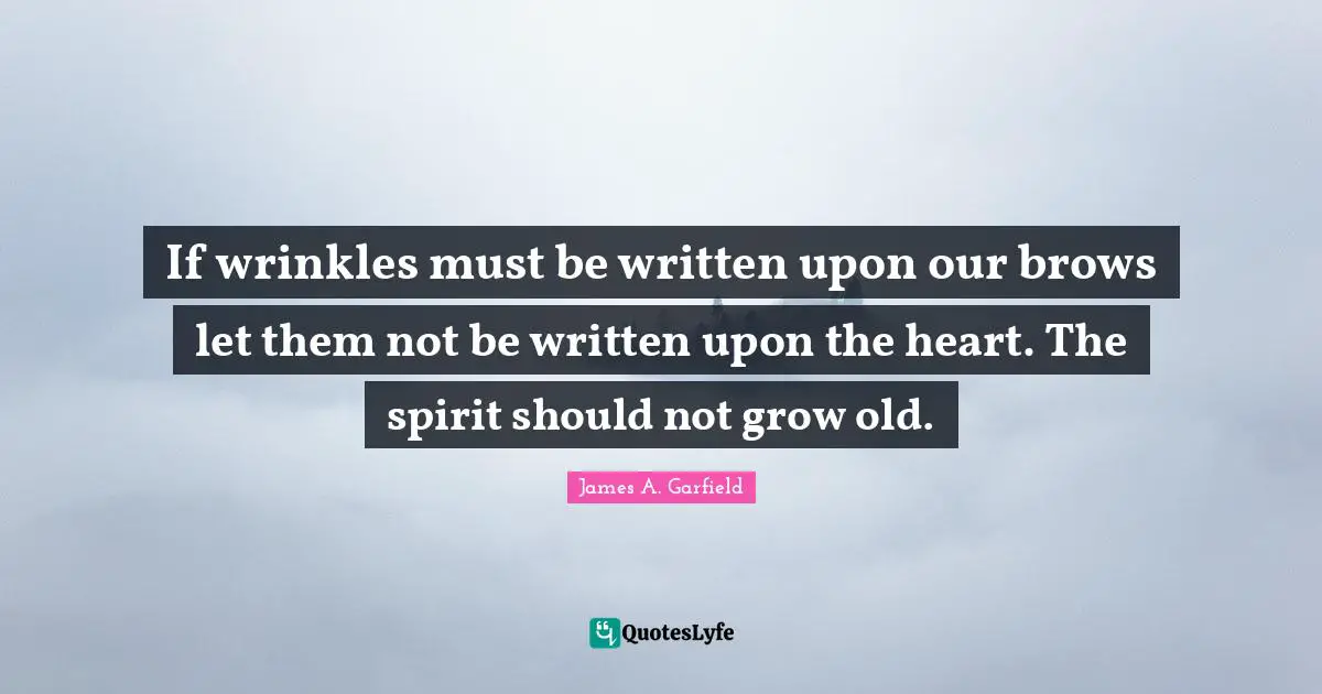 If wrinkles must be written upon our brows let them not be written upon the heart. The spirit should not grow old.