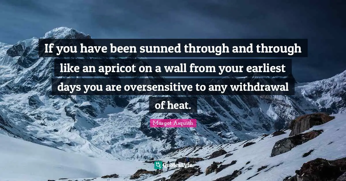 If you have been sunned through and through like an apricot on a wall from your earliest days you are oversensitive to any withdrawal of heat.