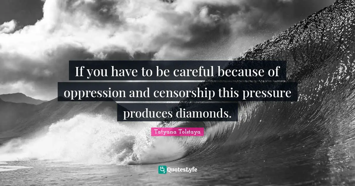 If you have to be careful because of oppression and censorship this pressure produces diamonds.