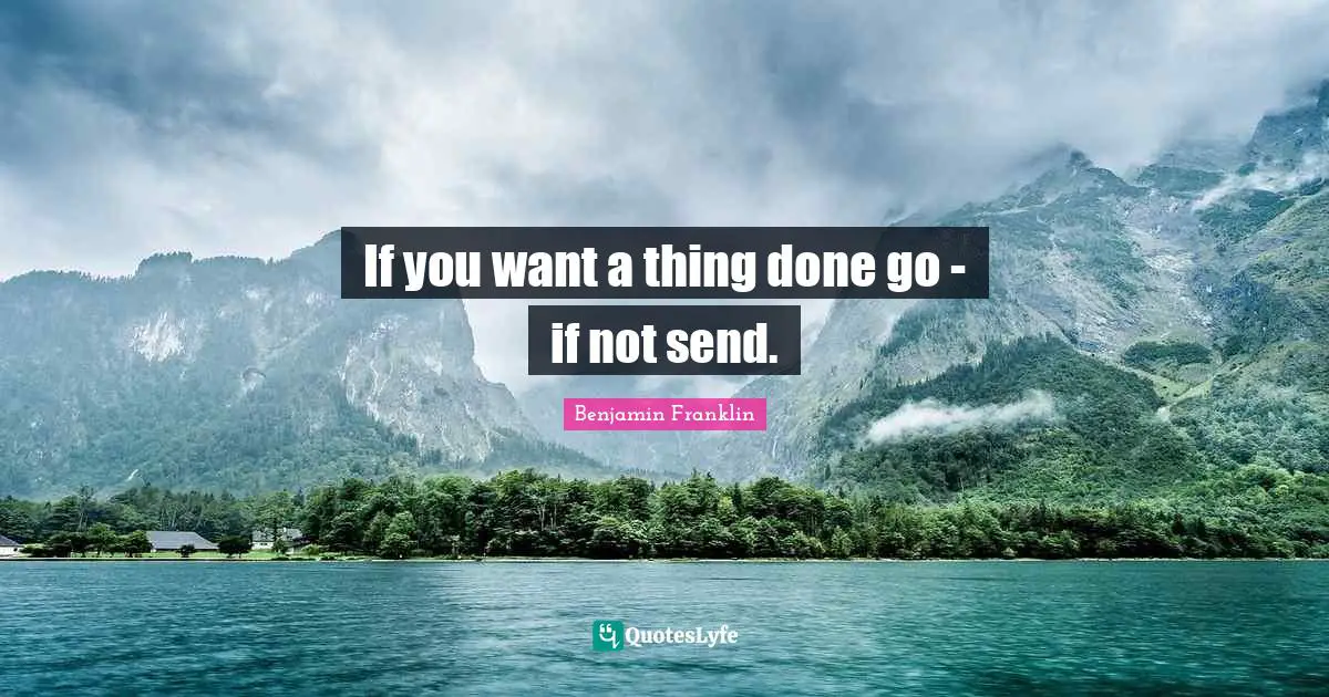If you want a thing done go - if not send.