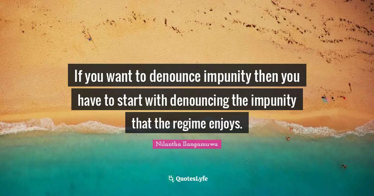 If you want to denounce impunity then you have to start with denouncing the impunity that the regime enjoys.