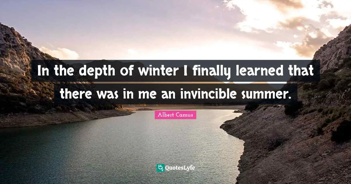 In the depth of winter I finally learned that there was in me an invincible summer.
