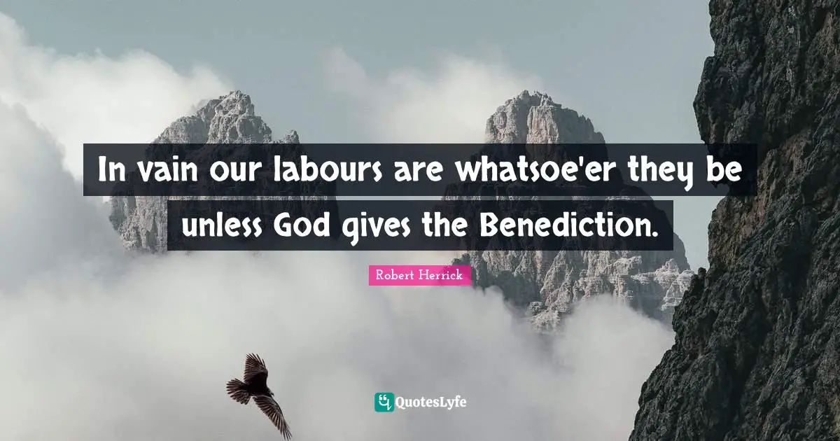 In vain our labours are whatsoe'er they be unless God gives the Benediction.