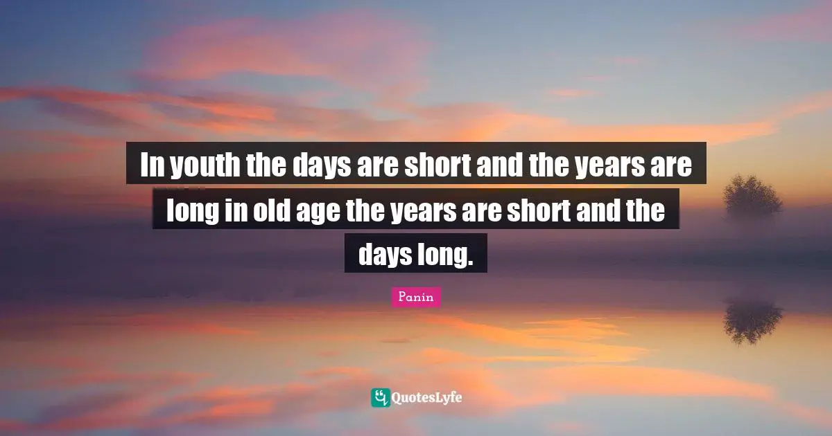 In youth the days are short and the years are long in old age the years are short and the days long.