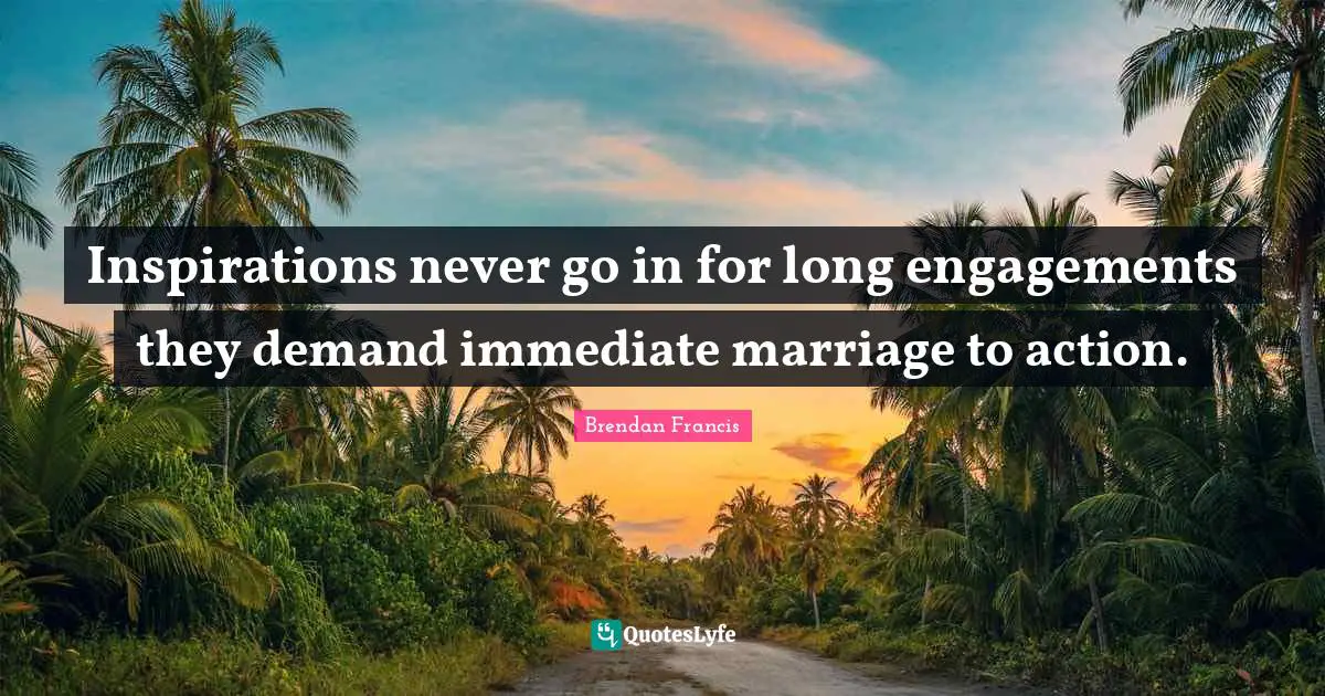 Inspirations never go in for long engagements they demand immediate marriage to action.
