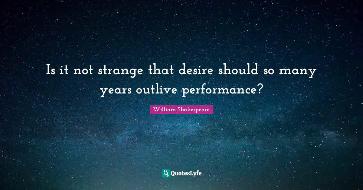 Is it not strange that desire should so many years outlive performance?