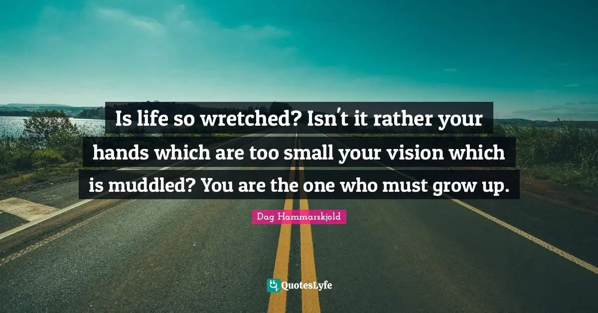 Is life so wretched? Isn't it rather your hands which are too small your vision which is muddled? You are the one who must grow up.