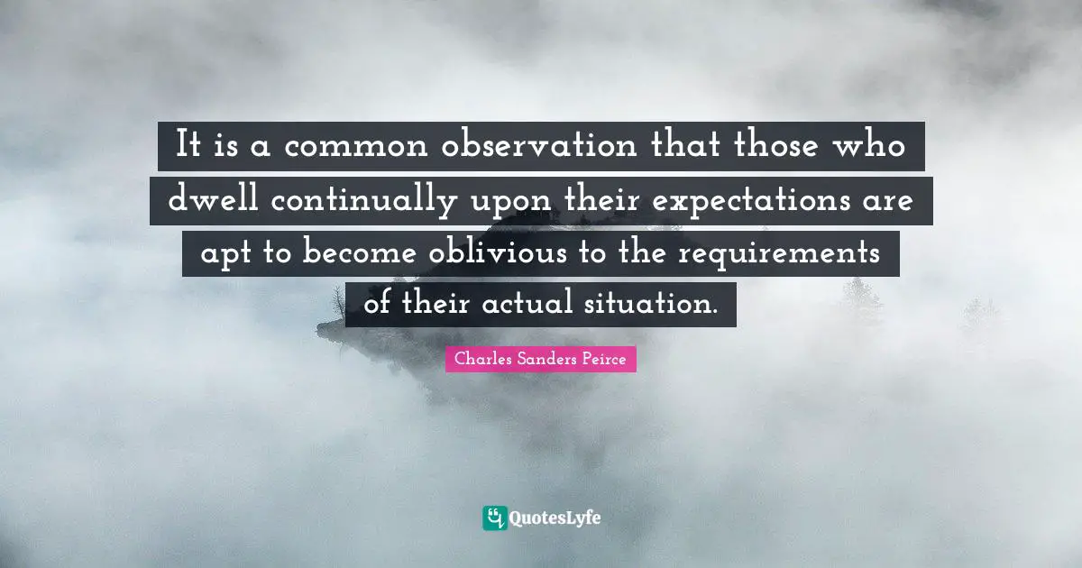 It is a common observation that those who dwell continually upon their expectations are apt to become oblivious to the requirements of their actual situation.