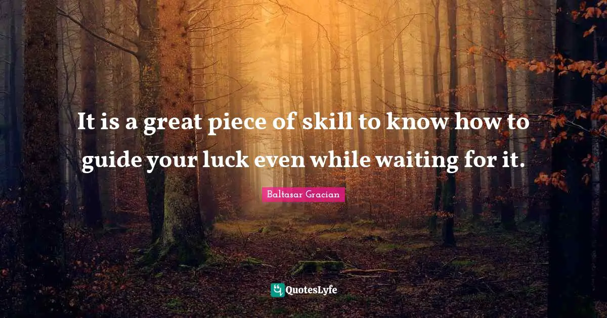 Baltasar Gracian Quotes: "It is a great piece of skill to know how to guide your luck even while waiting for it."