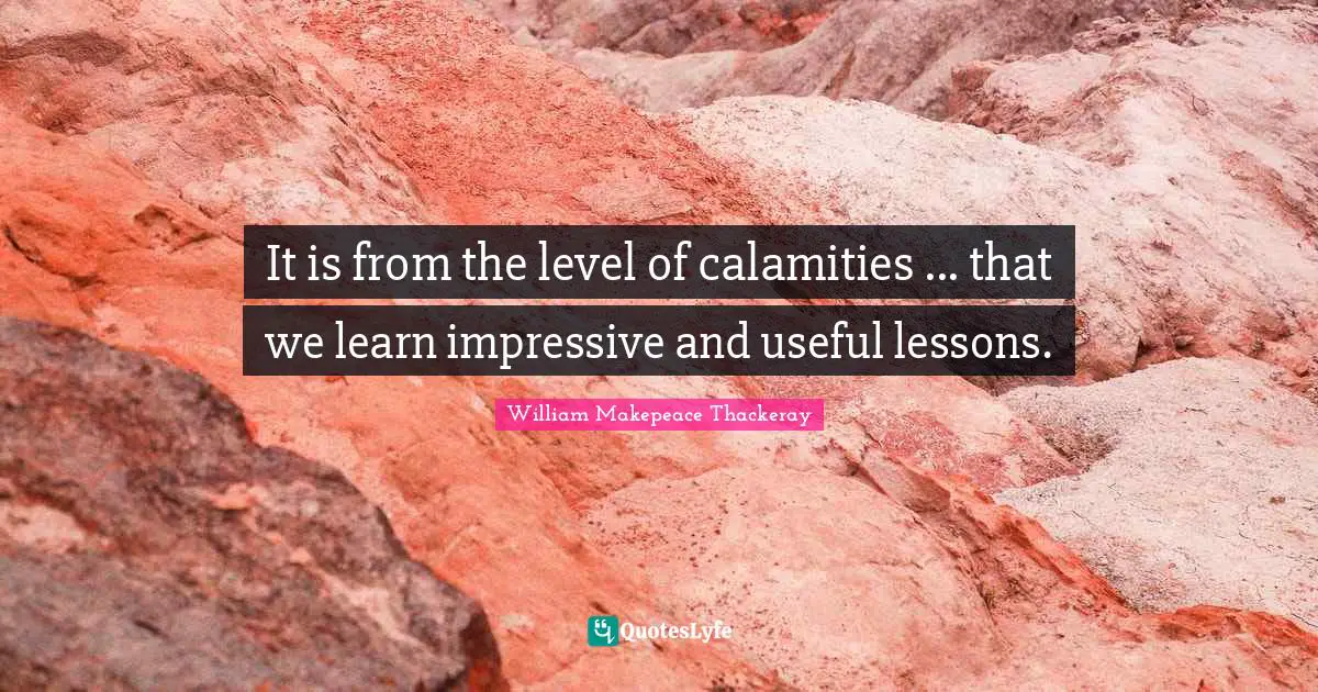 It is from the level of calamities ... that we learn impressive and useful lessons.