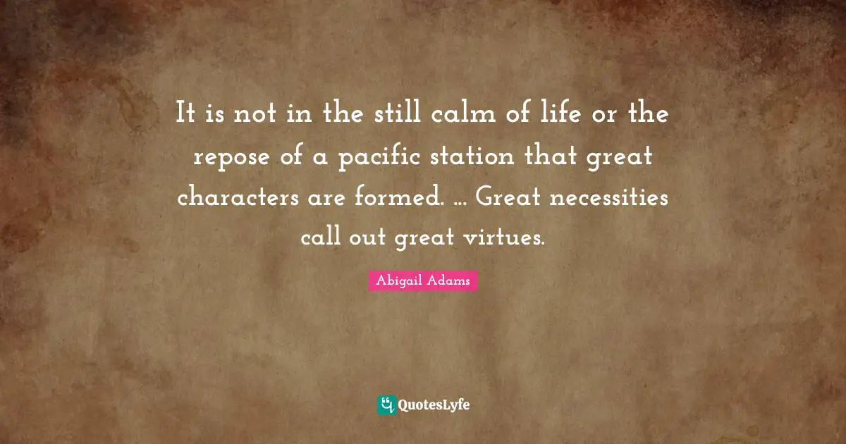It is not in the still calm of life or the repose of a pacific station that great characters are formed. ... Great necessities call out great virtues.