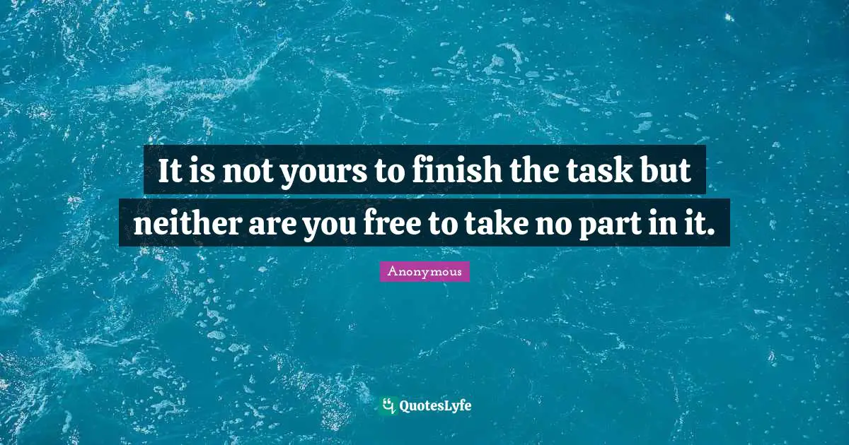 It is not yours to finish the task but neither are you free to take no part in it.