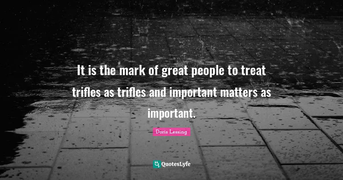 It is the mark of great people to treat trifles as trifles and important matters as important.