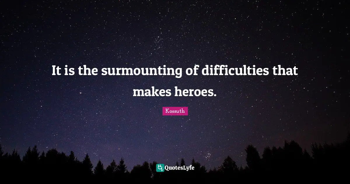It is the surmounting of difficulties that makes heroes.