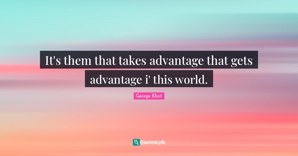 George Eliot Quotes: It's them that takes advantage that gets advantage i' this world.