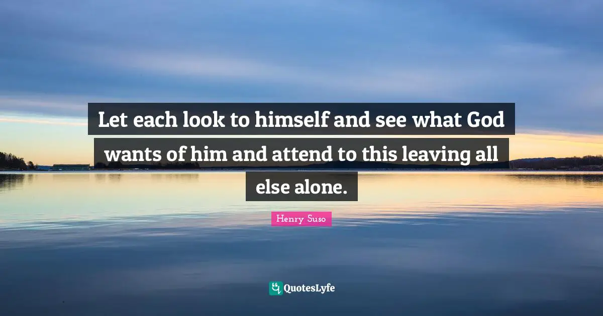 Let each look to himself and see what God wants of him and attend to this leaving all else alone.