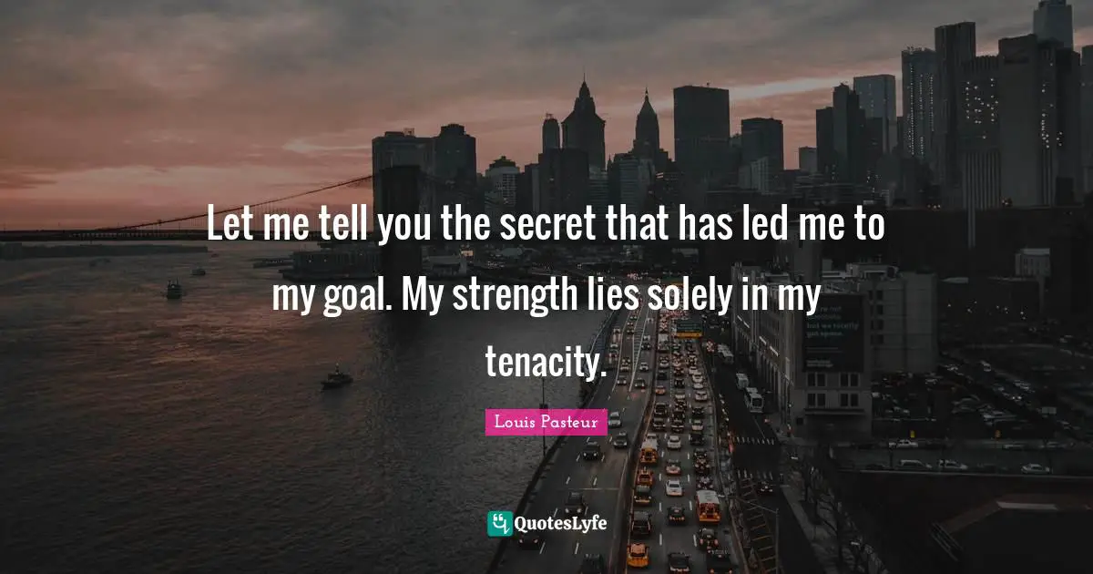Louis Pasteur Quotes: "Let me tell you the secret that has led me to my goal. My strength lies solely in my tenacity."