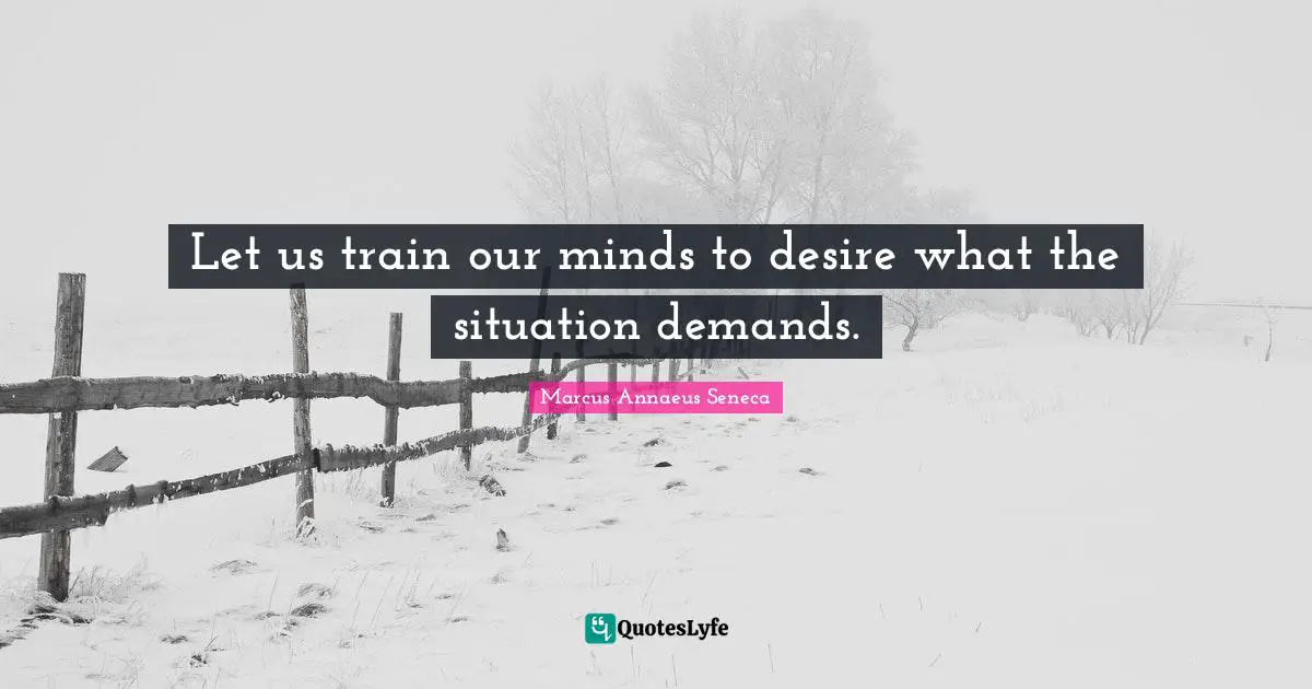 Let us train our minds to desire what the situation demands.