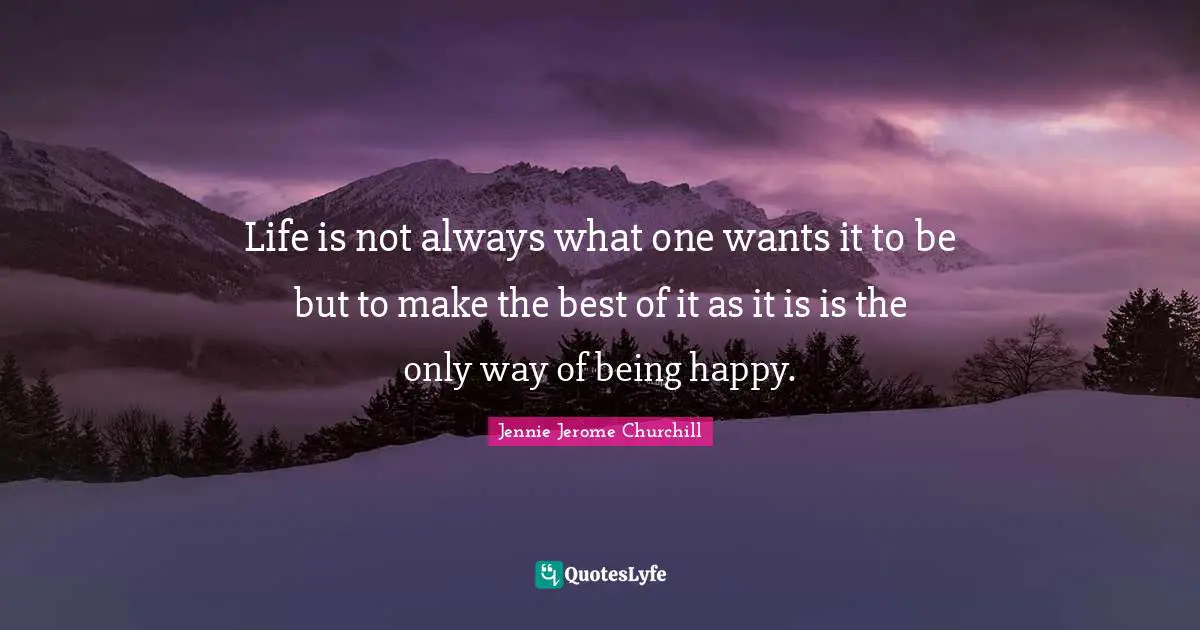 Life is not always what one wants it to be but to make the best of it as it is is the only way of being happy.