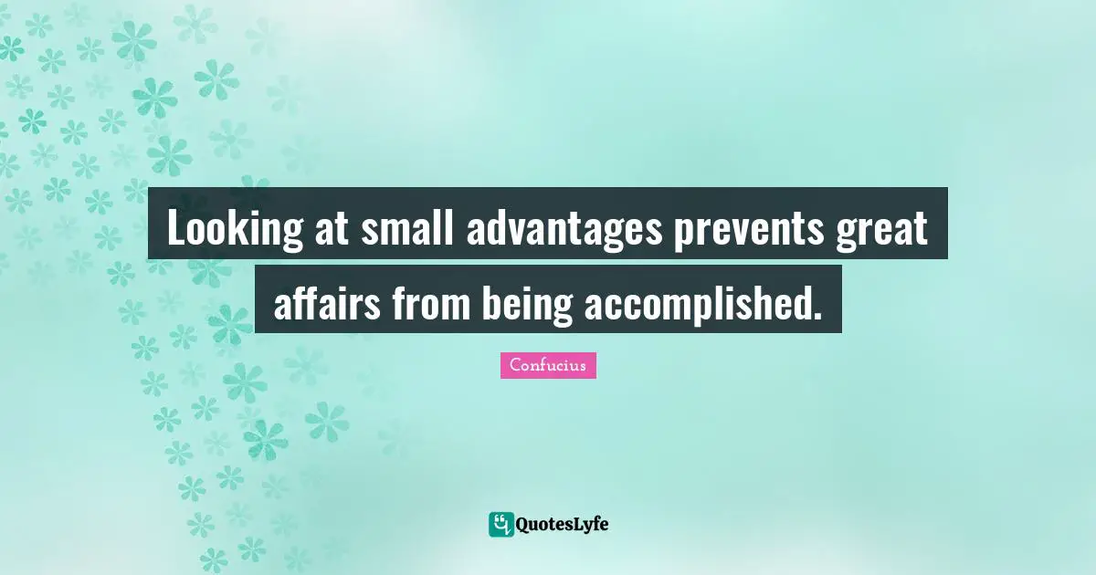 Looking at small advantages prevents great affairs from being accomplished.