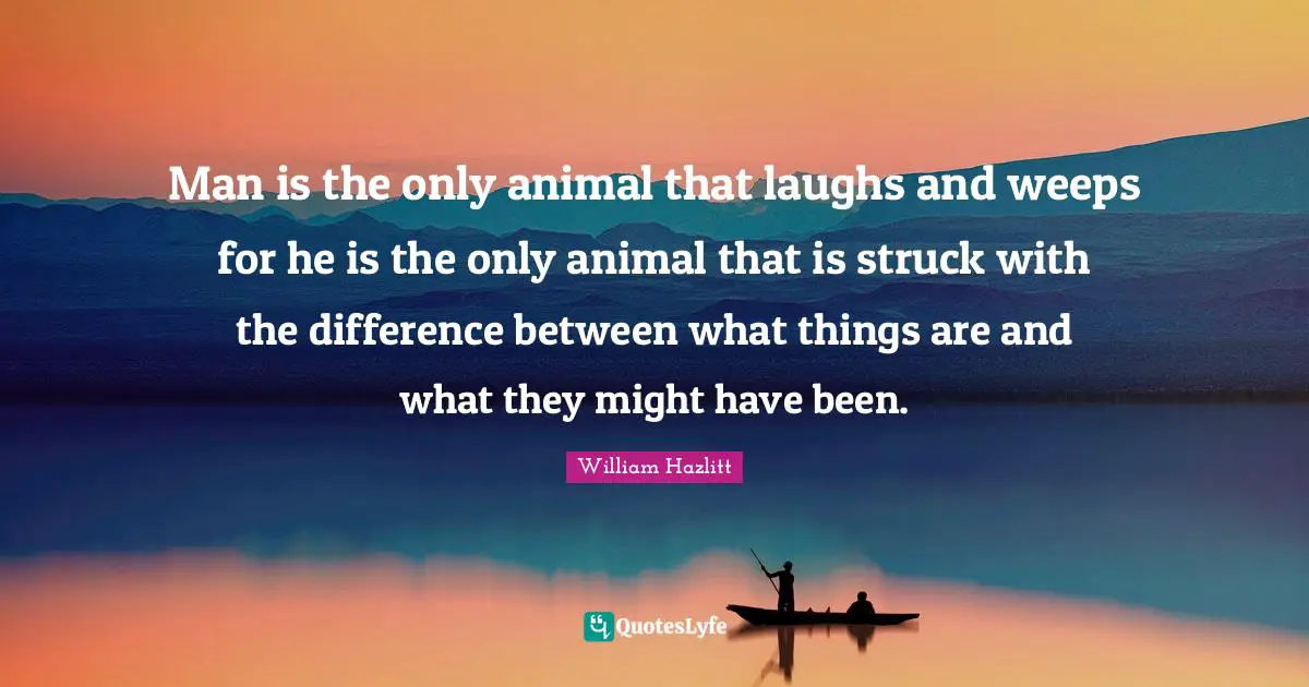 Man is the only animal that laughs and weeps for he is the only animal that is struck with the difference between what things are and what they might have been.