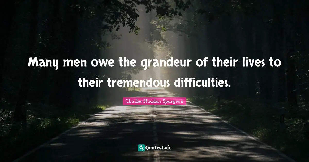 Charles Haddon Spurgeon Quotes: "Many men owe the grandeur of their lives to their tremendous difficulties."