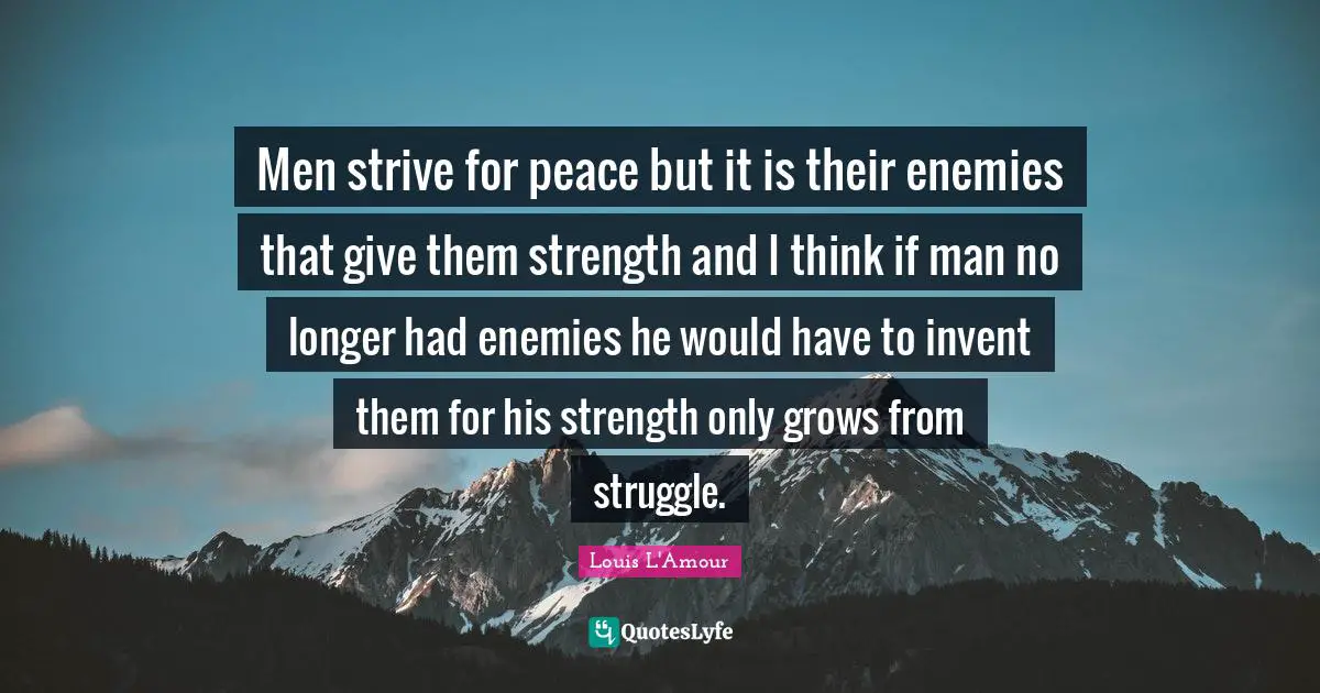 Men strive for peace but it is their enemies that give them strength and I think if man no longer had enemies he would have to invent them for his strength only grows from struggle.
