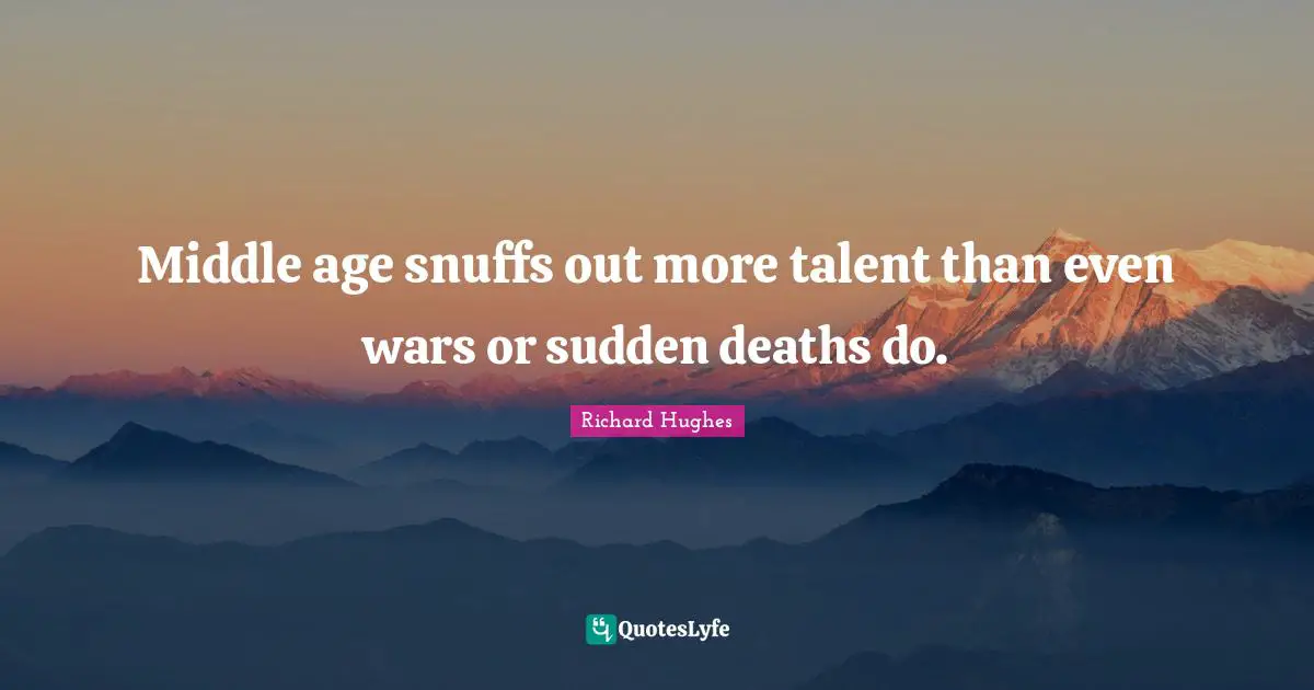 Middle age snuffs out more talent than even wars or sudden deaths do.