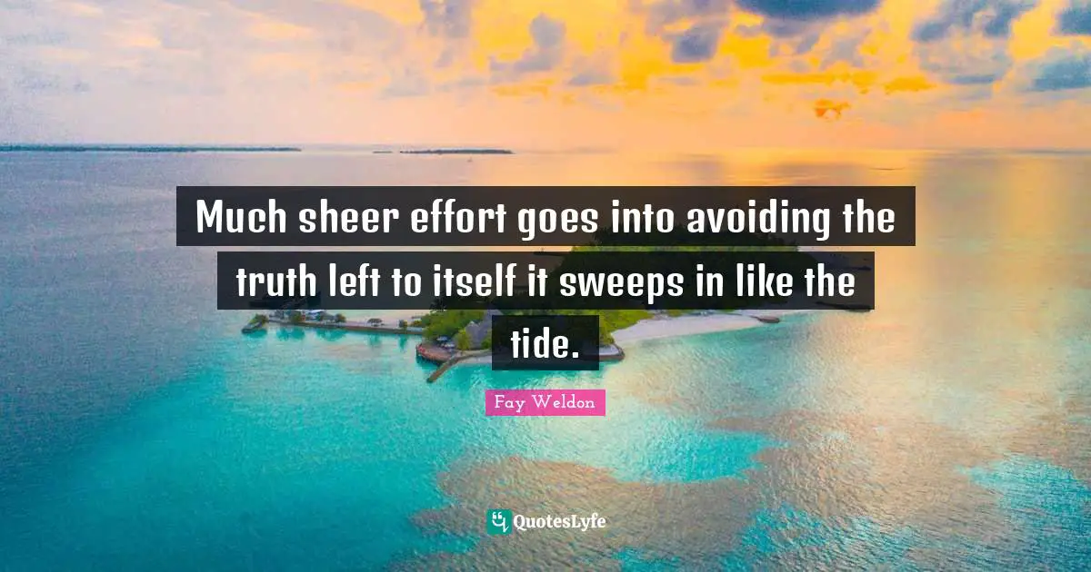 Much sheer effort goes into avoiding the truth left to itself it sweeps in like the tide.