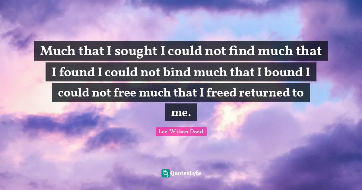 Much that I sought I could not find much that I found I could not bind much that I bound I could not free much that I freed returned to me.