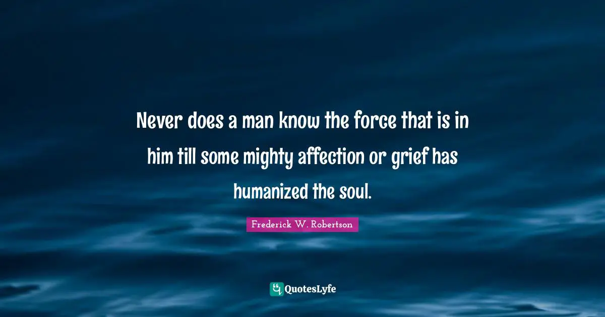 Never does a man know the force that is in him till some mighty affection or grief has humanized the soul.