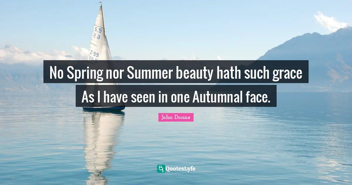John Donne Quotes: No Spring nor Summer beauty hath such grace As I have seen in one Autumnal face.