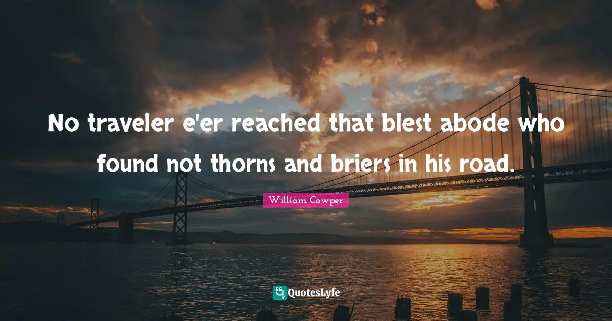 No traveler e'er reached that blest abode who found not thorns and briers in his road.