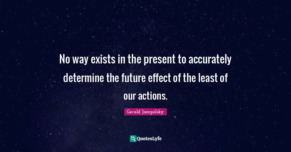 No way exists in the present to accurately determine the future effect of the least of our actions.