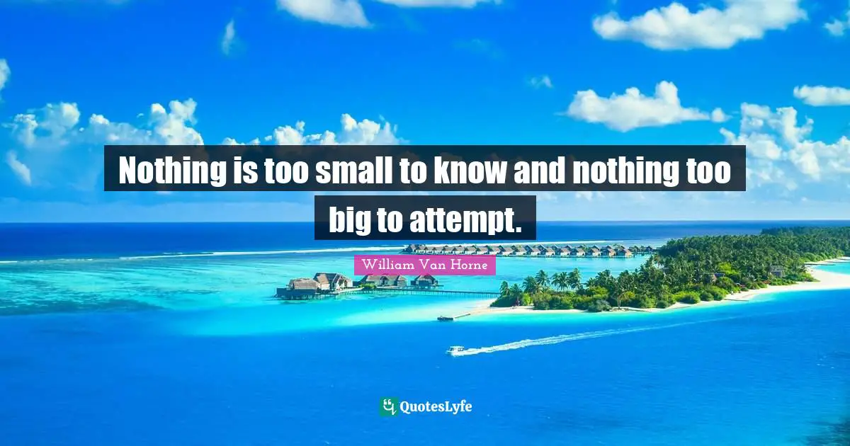Nothing is too small to know and nothing too big to attempt.