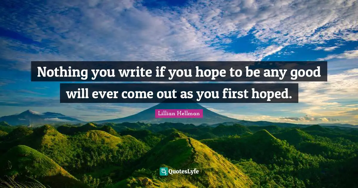 Nothing you write if you hope to be any good will ever come out as you first hoped.